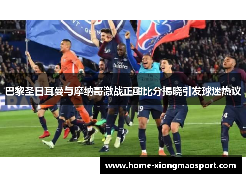 巴黎圣日耳曼与摩纳哥激战正酣比分揭晓引发球迷热议